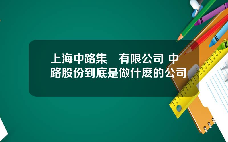 上海中路集團有限公司 中路股份到底是做什麽的公司
